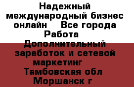 Надежный международный бизнес-онлайн. - Все города Работа » Дополнительный заработок и сетевой маркетинг   . Тамбовская обл.,Моршанск г.